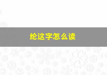 纶这字怎么读