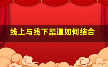 线上与线下渠道如何结合