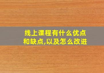 线上课程有什么优点和缺点,以及怎么改进