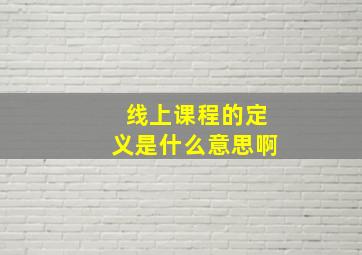 线上课程的定义是什么意思啊