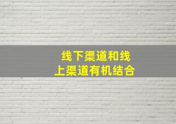 线下渠道和线上渠道有机结合