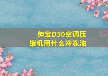 绅宝D50空调压缩机用什么冷冻油