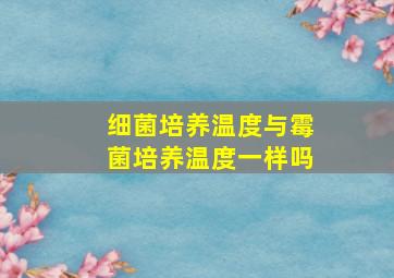 细菌培养温度与霉菌培养温度一样吗