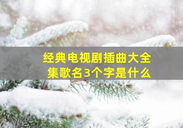 经典电视剧插曲大全集歌名3个字是什么