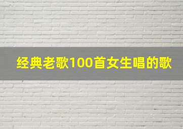 经典老歌100首女生唱的歌