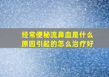 经常便秘流鼻血是什么原因引起的怎么治疗好