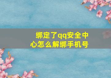 绑定了qq安全中心怎么解绑手机号