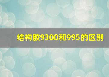 结构胶9300和995的区别