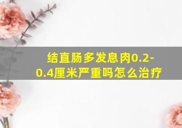 结直肠多发息肉0.2-0.4厘米严重吗怎么治疗