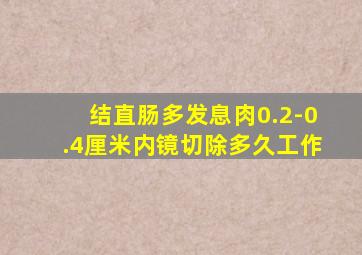 结直肠多发息肉0.2-0.4厘米内镜切除多久工作