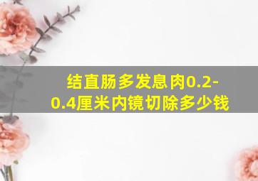 结直肠多发息肉0.2-0.4厘米内镜切除多少钱