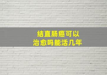 结直肠癌可以治愈吗能活几年