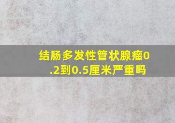 结肠多发性管状腺瘤0.2到0.5厘米严重吗