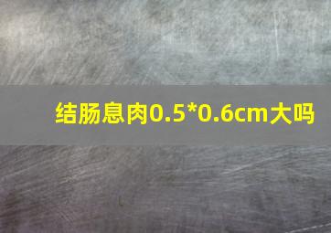 结肠息肉0.5*0.6cm大吗