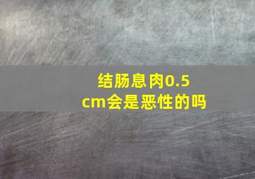 结肠息肉0.5cm会是恶性的吗