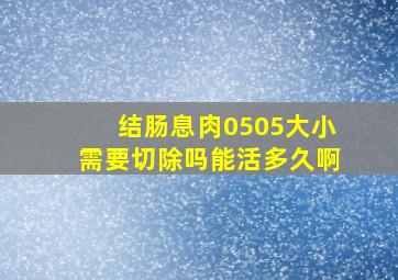 结肠息肉0505大小需要切除吗能活多久啊