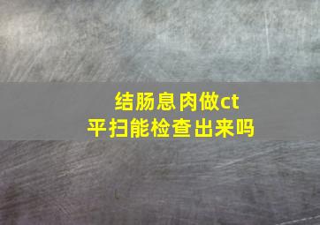 结肠息肉做ct平扫能检查出来吗