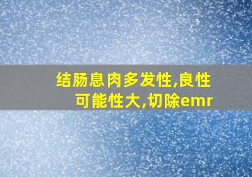 结肠息肉多发性,良性可能性大,切除emr