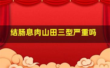 结肠息肉山田三型严重吗