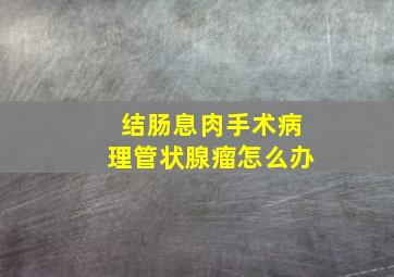 结肠息肉手术病理管状腺瘤怎么办