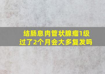 结肠息肉管状腺瘤1级过了2个月会大多复发吗