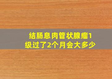 结肠息肉管状腺瘤1级过了2个月会大多少