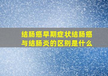 结肠癌早期症状结肠癌与结肠炎的区别是什么