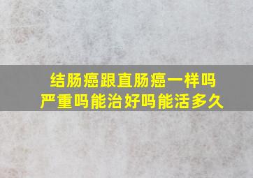 结肠癌跟直肠癌一样吗严重吗能治好吗能活多久