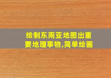 绘制东南亚地图出重要地理事物,简单绘画