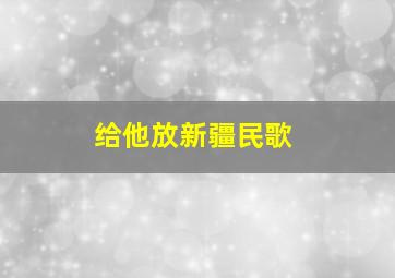 给他放新疆民歌