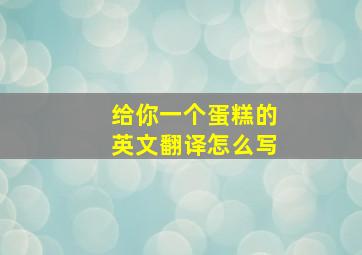 给你一个蛋糕的英文翻译怎么写