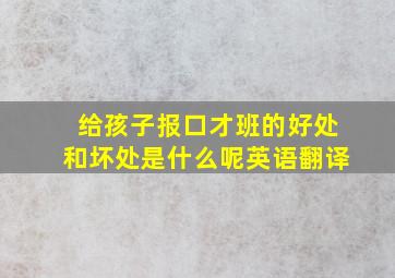 给孩子报口才班的好处和坏处是什么呢英语翻译