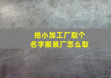 给小加工厂取个名字服装厂怎么取