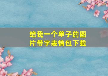 给我一个单子的图片带字表情包下载