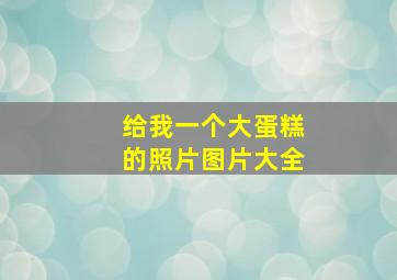 给我一个大蛋糕的照片图片大全