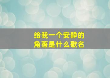 给我一个安静的角落是什么歌名