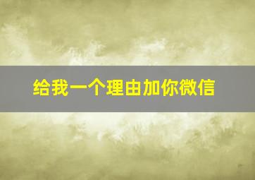 给我一个理由加你微信