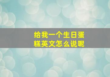 给我一个生日蛋糕英文怎么说呢