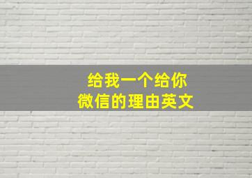 给我一个给你微信的理由英文