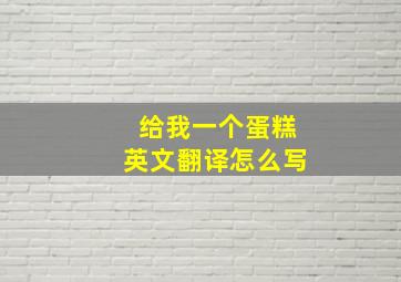 给我一个蛋糕英文翻译怎么写