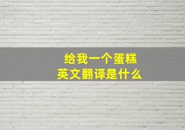 给我一个蛋糕英文翻译是什么