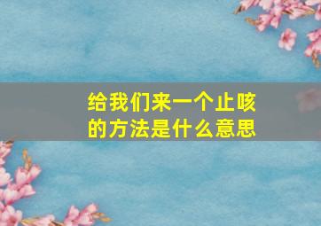 给我们来一个止咳的方法是什么意思