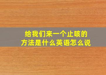 给我们来一个止咳的方法是什么英语怎么说