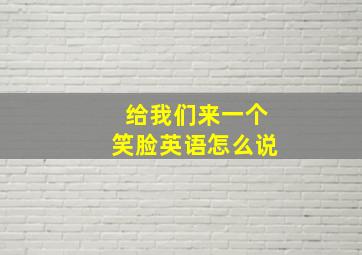 给我们来一个笑脸英语怎么说