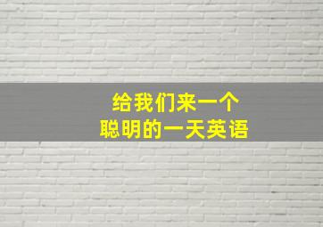 给我们来一个聪明的一天英语