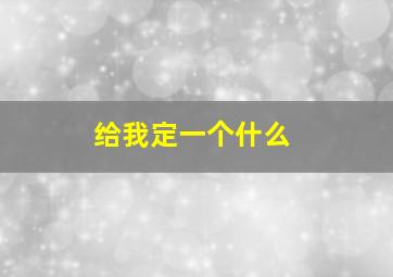 给我定一个什么