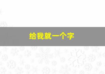 给我就一个字