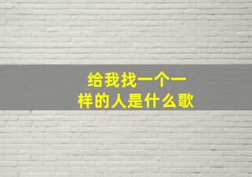 给我找一个一样的人是什么歌