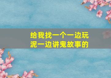 给我找一个一边玩泥一边讲鬼故事的