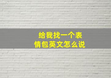 给我找一个表情包英文怎么说